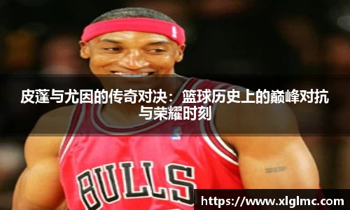 皮蓬与尤因的传奇对决：篮球历史上的巅峰对抗与荣耀时刻