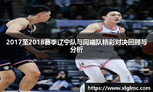 2017至2018赛季辽宁队与同曦队精彩对决回顾与分析