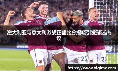 澳大利亚与意大利激战正酣比分揭晓引发球迷热议