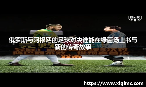 俄罗斯与阿根廷的足球对决谁能在绿茵场上书写新的传奇故事