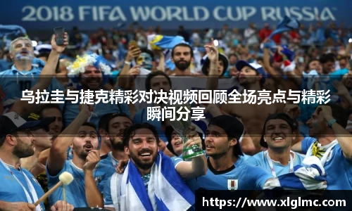 乌拉圭与捷克精彩对决视频回顾全场亮点与精彩瞬间分享