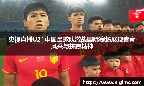 央视直播U21中国足球队激战国际赛场展现青春风采与拼搏精神