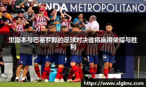 里斯本与巴塞罗那的足球对决谁将赢得荣耀与胜利